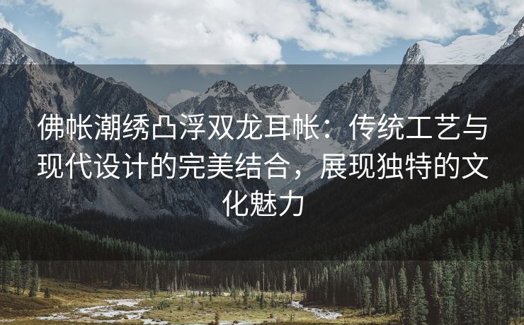 佛帐潮绣凸浮双龙耳帐：传统工艺与现代设计的完美结合，展现独特的文化魅力