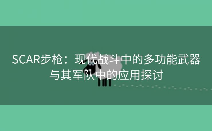 SCAR步枪：现代战斗中的多功能武器与其军队中的应用探讨