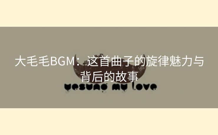 大毛毛BGM：这首曲子的旋律魅力与背后的故事