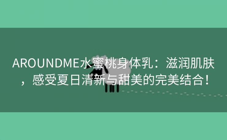 AROUNDME水蜜桃身体乳：滋润肌肤，感受夏日清新与甜美的完美结合！