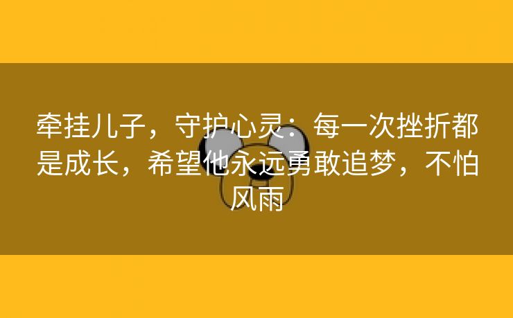 牵挂儿子，守护心灵：每一次挫折都是成长，希望他永远勇敢追梦，不怕风雨