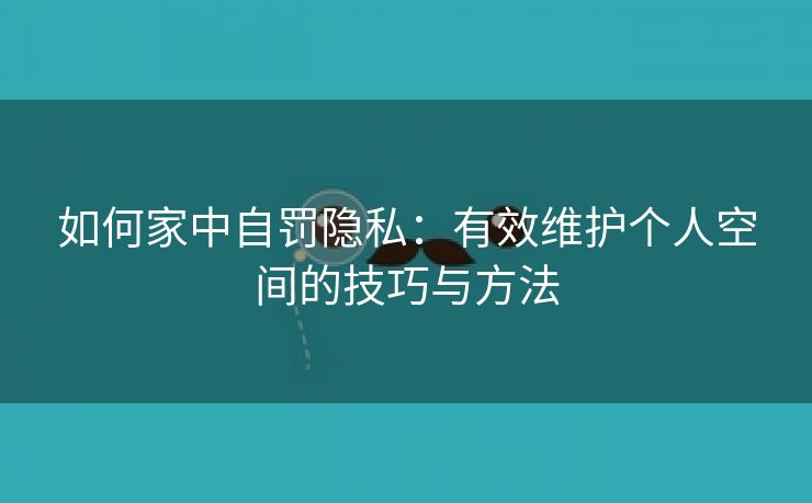 如何家中自罚隐私：有效维护个人空间的技巧与方法