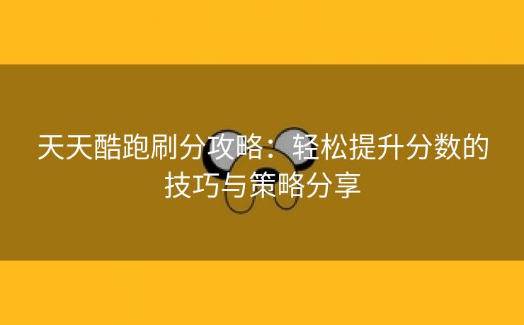 天天酷跑刷分攻略：轻松提升分数的技巧与策略分享