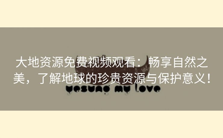 大地资源免费视频观看：畅享自然之美，了解地球的珍贵资源与保护意义！