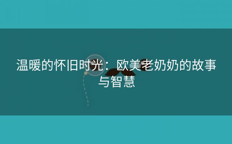 温暖的怀旧时光：欧美老奶奶的故事与智慧