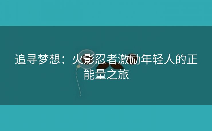 追寻梦想：火影忍者激励年轻人的正能量之旅