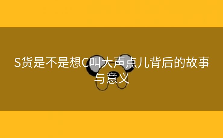 S货是不是想C叫大声点儿背后的故事与意义