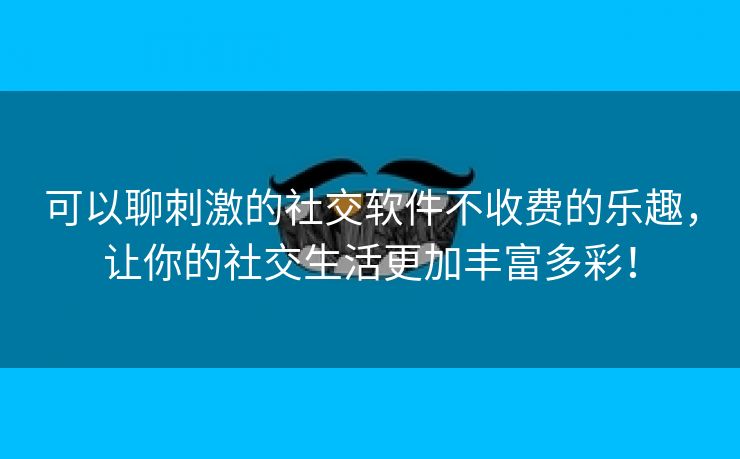 可以聊刺激的社交软件不收费的乐趣，让你的社交生活更加丰富多彩！