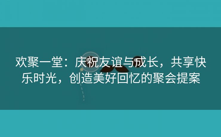 欢聚一堂：庆祝友谊与成长，共享快乐时光，创造美好回忆的聚会提案