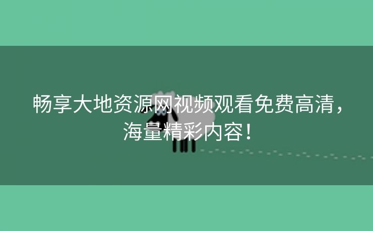 畅享大地资源网视频观看免费高清，海量精彩内容！