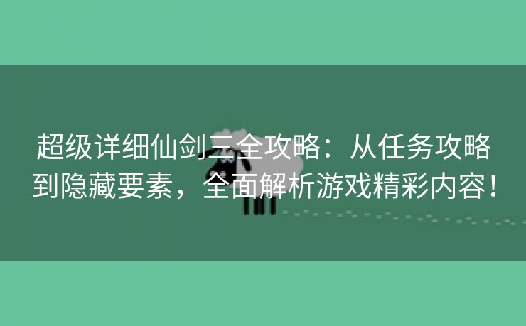 超级详细仙剑三全攻略：从任务攻略到隐藏要素，全面解析游戏精彩内容！