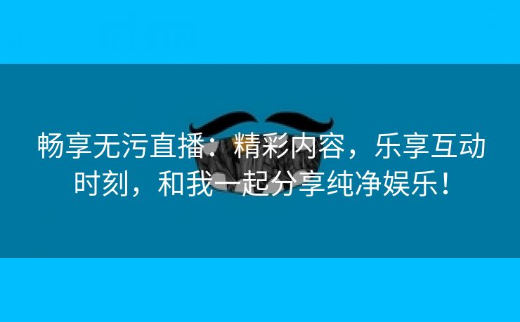 畅享无污直播：精彩内容，乐享互动时刻，和我一起分享纯净娱乐！