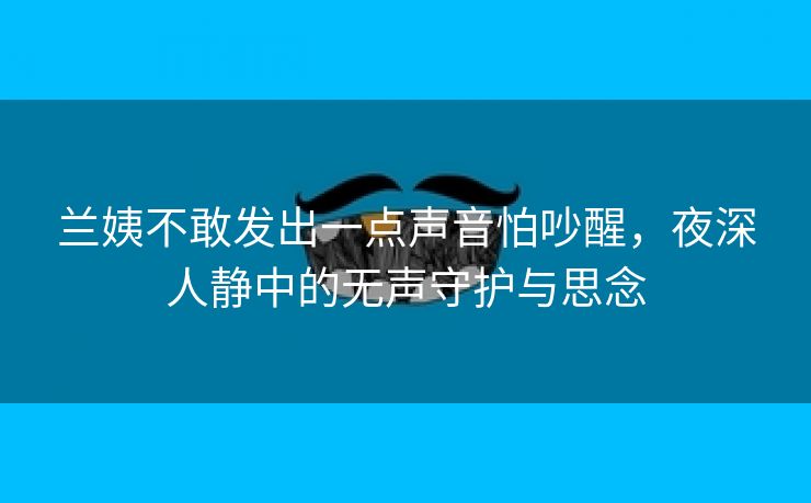 兰姨不敢发出一点声音怕吵醒，夜深人静中的无声守护与思念