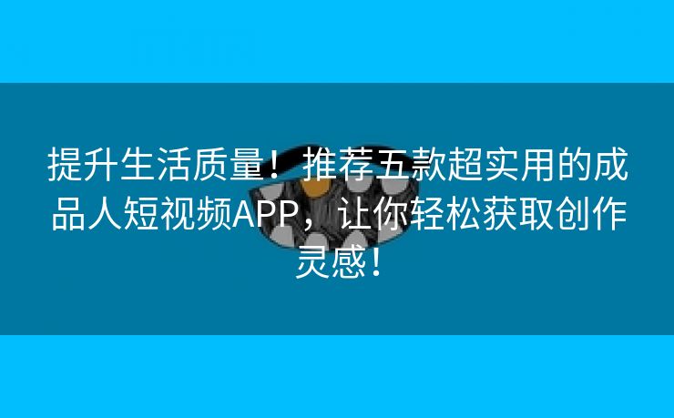 提升生活质量！推荐五款超实用的成品人短视频APP，让你轻松获取创作灵感！