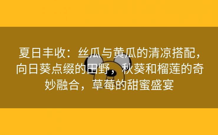 夏日丰收：丝瓜与黄瓜的清凉搭配，向日葵点缀的田野，秋葵和榴莲的奇妙融合，草莓的甜蜜盛宴