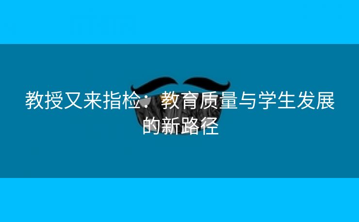 教授又来指检：教育质量与学生发展的新路径