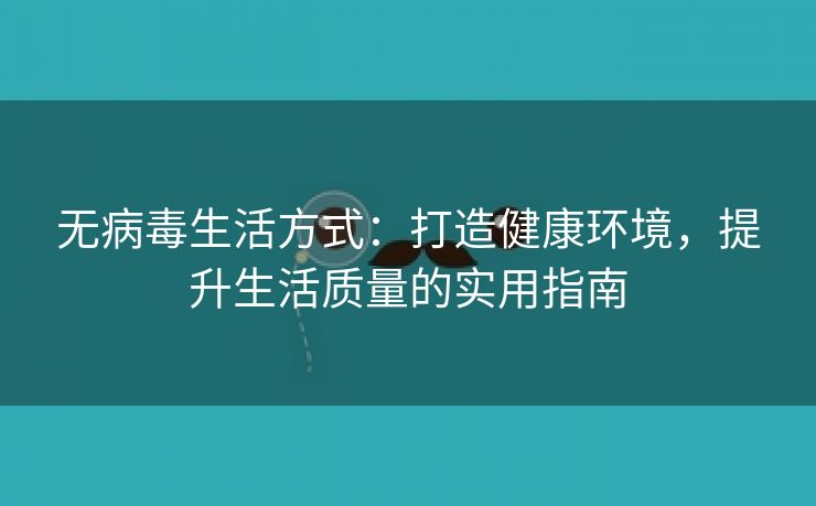 无病毒生活方式：打造健康环境，提升生活质量的实用指南