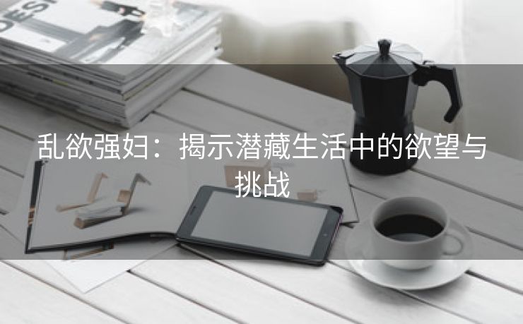 乱欲强妇：揭示潜藏生活中的欲望与挑战