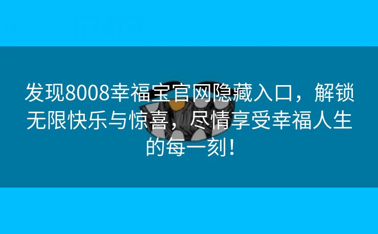 发现8008幸福宝官网隐藏入口，解锁无限快乐与惊喜，尽情享受幸福人生的每一刻！