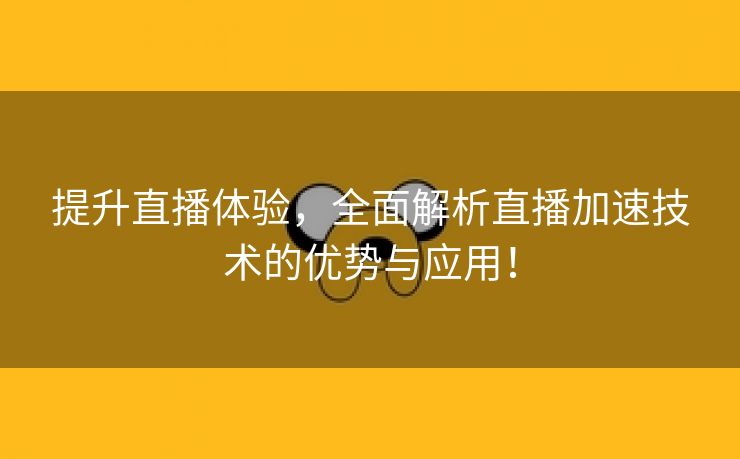 提升直播体验，全面解析直播加速技术的优势与应用！