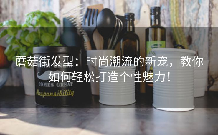 蘑菇街发型：时尚潮流的新宠，教你如何轻松打造个性魅力！