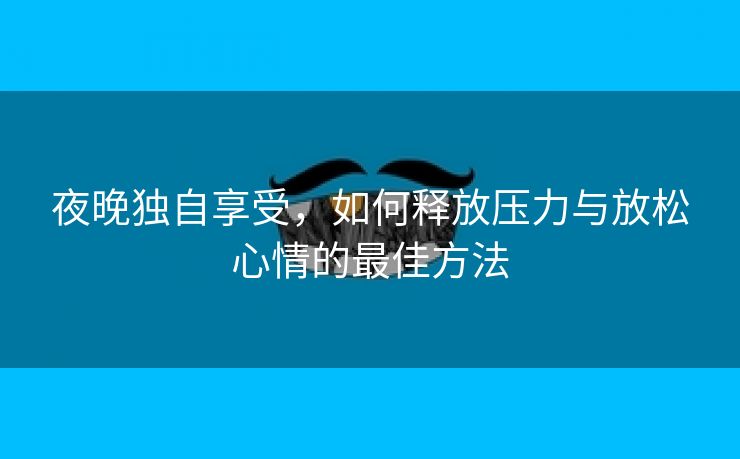 夜晚独自享受，如何释放压力与放松心情的最佳方法