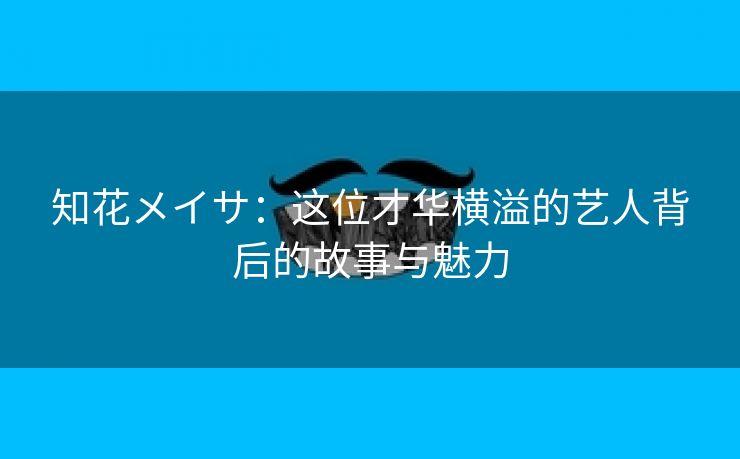 知花メイサ：这位才华横溢的艺人背后的故事与魅力