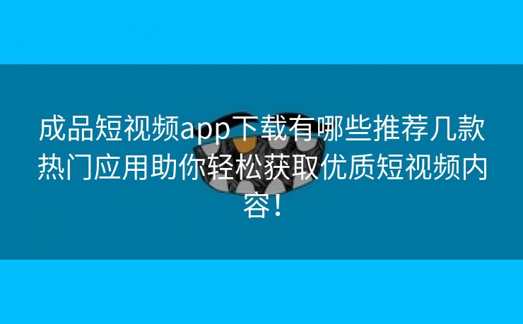 成品短视频app下载有哪些推荐几款热门应用助你轻松获取优质短视频内容！