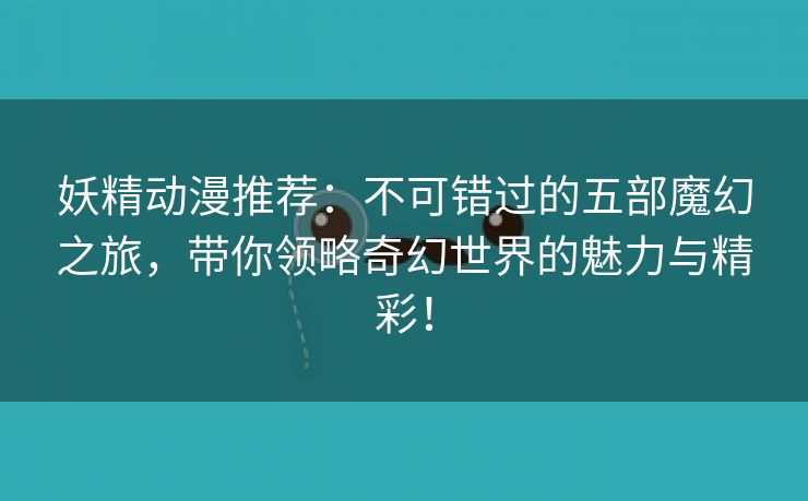 妖精动漫推荐：不可错过的五部魔幻之旅，带你领略奇幻世界的魅力与精彩！