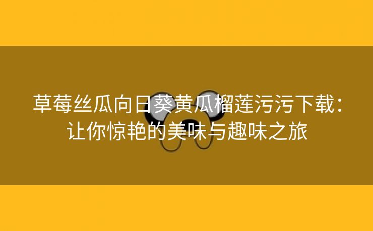 草莓丝瓜向日葵黄瓜榴莲污污下载：让你惊艳的美味与趣味之旅