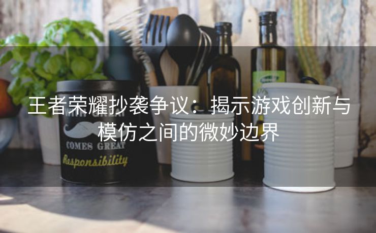 王者荣耀抄袭争议：揭示游戏创新与模仿之间的微妙边界