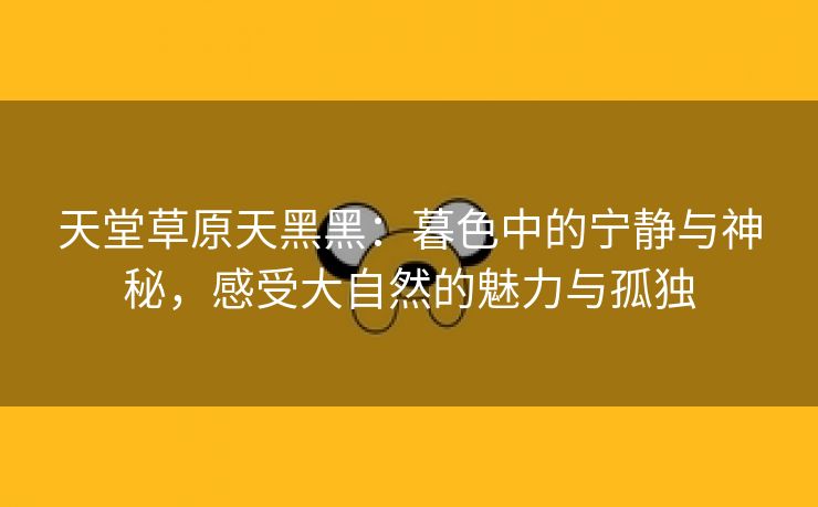 天堂草原天黑黑：暮色中的宁静与神秘，感受大自然的魅力与孤独