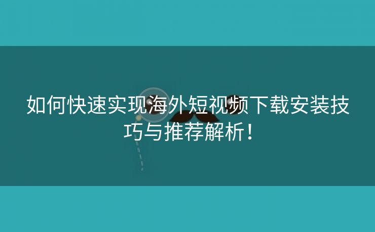 如何快速实现海外短视频下载安装技巧与推荐解析！