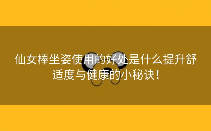 仙女棒坐姿使用的好处是什么提升舒适度与健康的小秘诀！