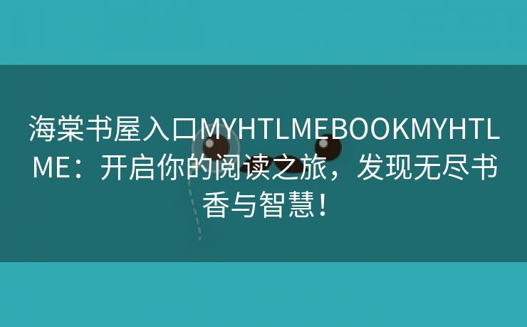 海棠书屋入口MYHTLMEBOOKMYHTLME：开启你的阅读之旅，发现无尽书香与智慧！