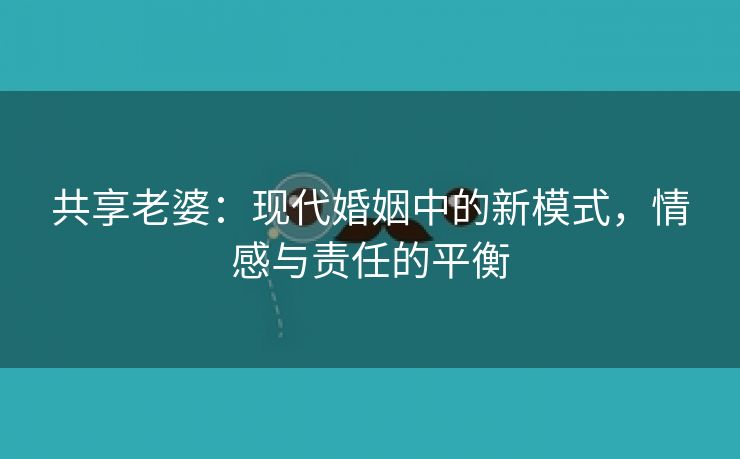 共享老婆：现代婚姻中的新模式，情感与责任的平衡