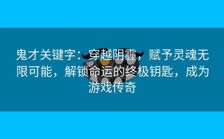 鬼才关键字：穿越阴霾，赋予灵魂无限可能，解锁命运的终极钥匙，成为游戏传奇