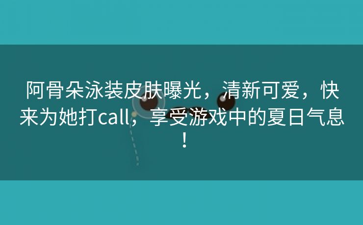 阿骨朵泳装皮肤曝光，清新可爱，快来为她打call，享受游戏中的夏日气息！