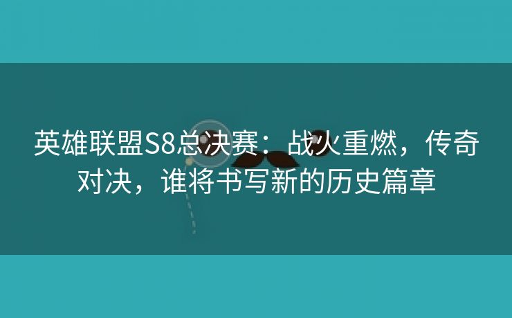 英雄联盟S8总决赛：战火重燃，传奇对决，谁将书写新的历史篇章