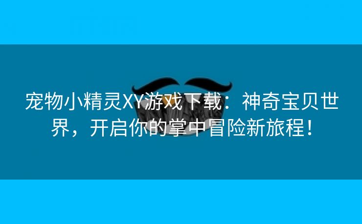 宠物小精灵XY游戏下载：神奇宝贝世界，开启你的掌中冒险新旅程！