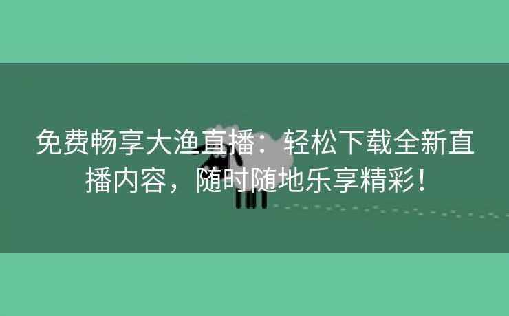 免费畅享大渔直播：轻松下载全新直播内容，随时随地乐享精彩！