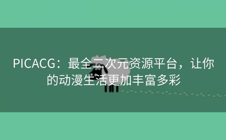 PICACG：最全二次元资源平台，让你的动漫生活更加丰富多彩