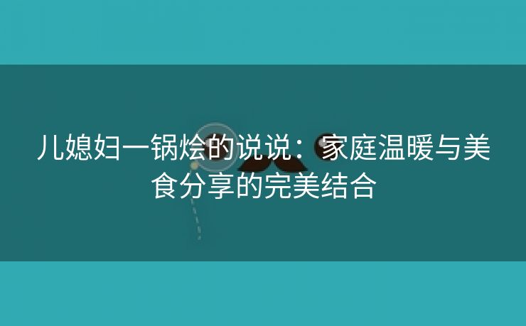 儿媳妇一锅烩的说说：家庭温暖与美食分享的完美结合