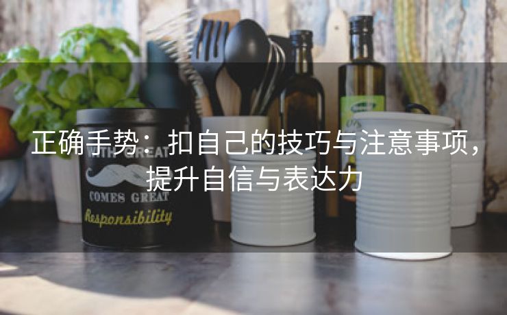 正确手势：扣自己的技巧与注意事项，提升自信与表达力