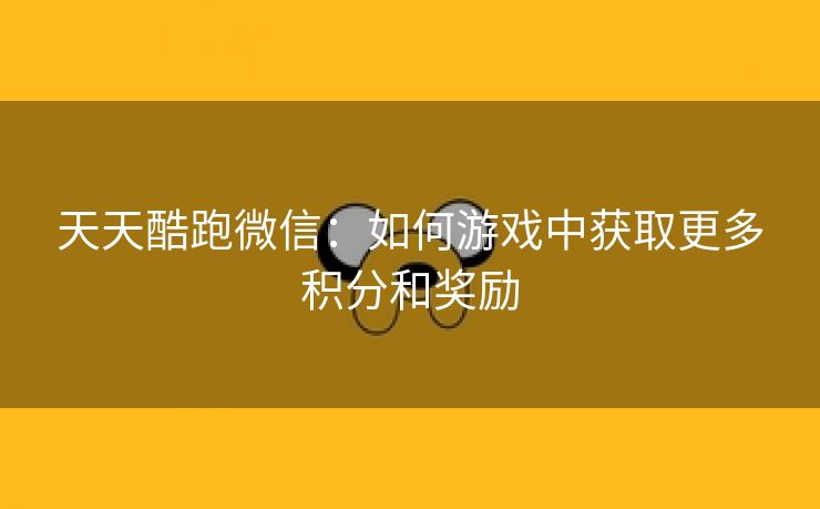 天天酷跑微信：如何游戏中获取更多积分和奖励