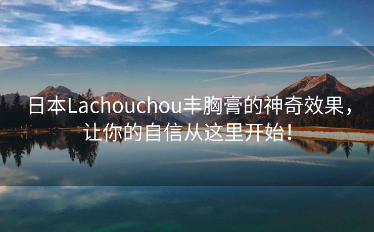 日本Lachouchou丰胸膏的神奇效果，让你的自信从这里开始！