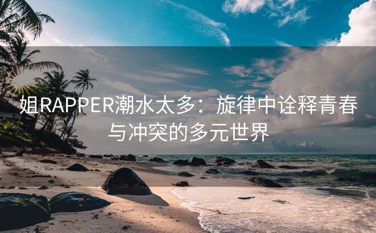 姐RAPPER潮水太多：旋律中诠释青春与冲突的多元世界