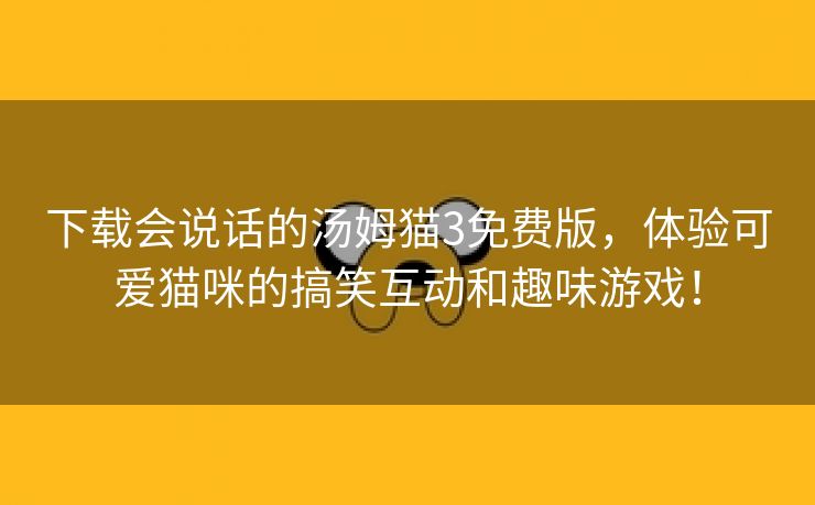 下载会说话的汤姆猫3免费版，体验可爱猫咪的搞笑互动和趣味游戏！