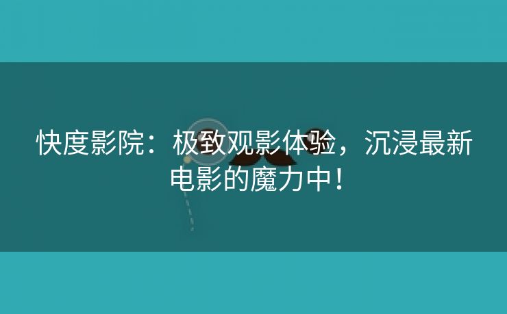 快度影院：极致观影体验，沉浸最新电影的魔力中！