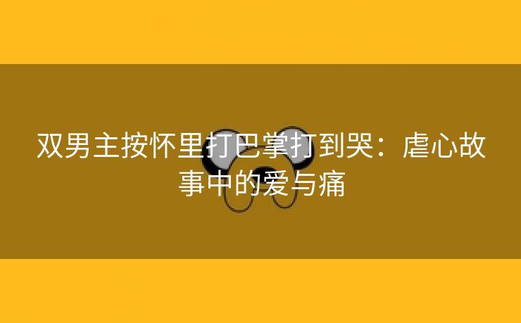 双男主按怀里打巴掌打到哭：虐心故事中的爱与痛